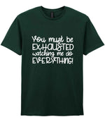 You Must Be EXHAUSTED Watching Me Do EVERYTHING! t-shirt in forest green