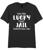 You're Lucky That Jail Terrifies Me! t-shirt in black