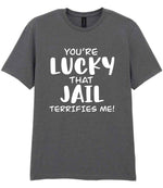 You're Lucky That Jail Terrifies Me! t-shirt in charcoal