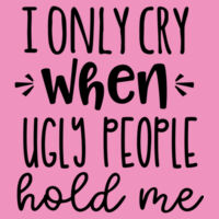 I only cry when ugly people hold me - Baby T Design