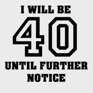 I will be 40 until further notice Design