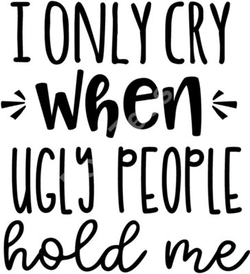 I only cry when ugly people hold me